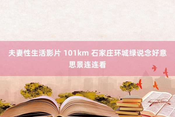 夫妻性生活影片 101km 石家庄环城绿说念好意思景连连看