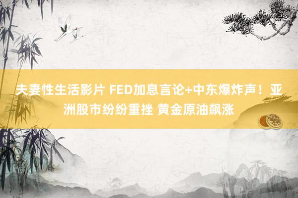 夫妻性生活影片 FED加息言论+中东爆炸声！亚洲股市纷纷重挫 黄金原油飙涨