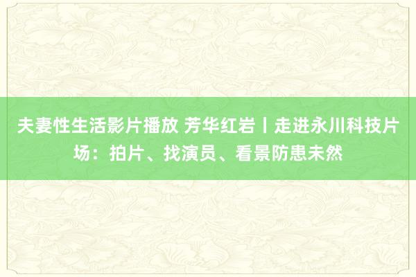 夫妻性生活影片播放 芳华红岩丨走进永川科技片场：拍片、找演员、看景防患未然