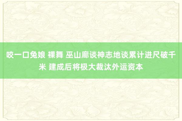 咬一口兔娘 裸舞 巫山廊谈神志地谈累计进尺破千米 建成后将极大裁汰外运资本