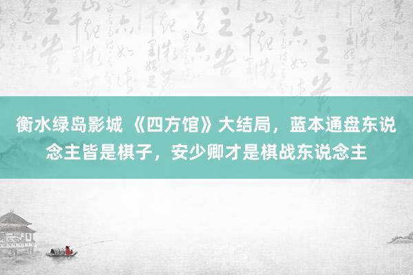 衡水绿岛影城 《四方馆》大结局，蓝本通盘东说念主皆是棋子，安少卿才是棋战东说念主