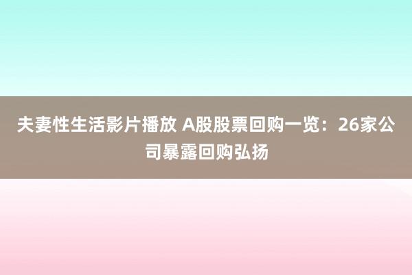 夫妻性生活影片播放 A股股票回购一览：26家公司暴露回购弘扬