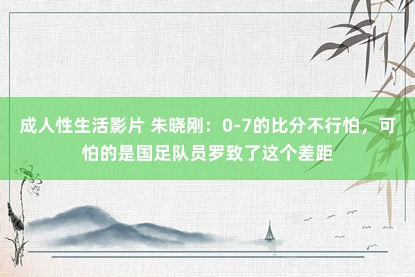 成人性生活影片 朱晓刚：0-7的比分不行怕，可怕的是国足队员罗致了这个差距