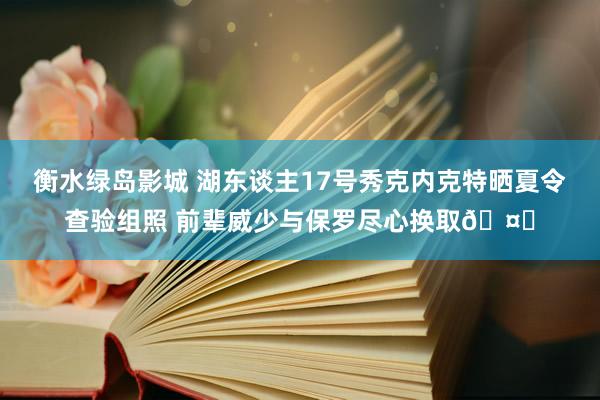 衡水绿岛影城 湖东谈主17号秀克内克特晒夏令查验组照 前辈威少与保罗尽心换取🤙