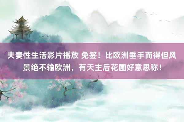 夫妻性生活影片播放 免签！比欧洲垂手而得但风景绝不输欧洲，有天主后花圃好意思称！