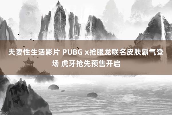 夫妻性生活影片 PUBG x抢眼龙联名皮肤霸气登场 虎牙抢先预售开启