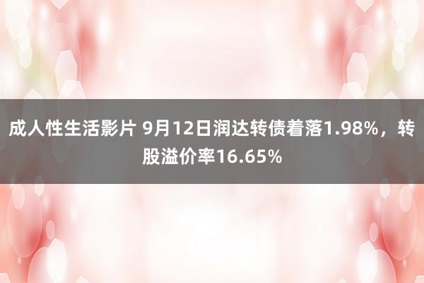 成人性生活影片 9月12日润达转债着落1.98%，转股溢价率16.65%