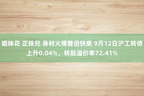 姐妹花 正妹兒 身材火爆雙倍快樂 9月12日沪工转债上升0.04%，转股溢价率72.41%