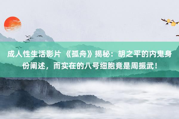 成人性生活影片 《孤舟》揭秘：胡之平的内鬼身份阐述，而实在的八号细胞竟是周振武！