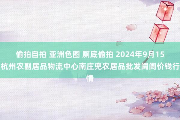 偷拍自拍 亚洲色图 厕底偷拍 2024年9月15日杭州农副居品物流中心南庄兜农居品批发阛阓价钱行情