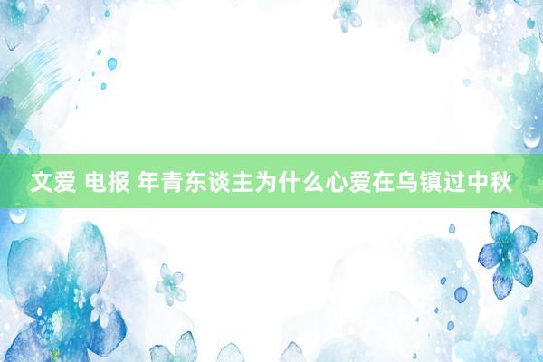 文爱 电报 年青东谈主为什么心爱在乌镇过中秋