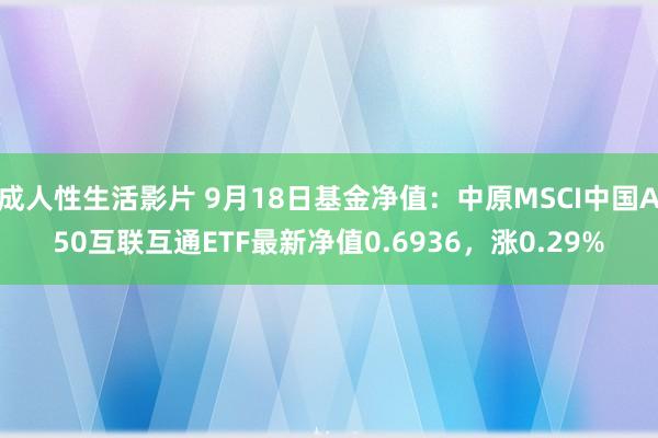 成人性生活影片 9月18日基金净值：中原MSCI中国A50互联互通ETF最新净值0.6936，涨0.29%