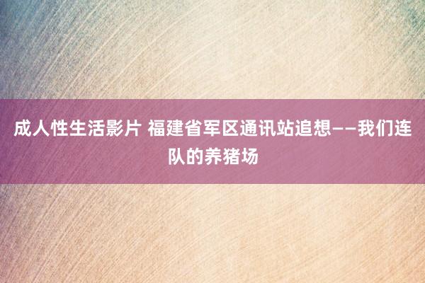 成人性生活影片 福建省军区通讯站追想——我们连队的养猪场