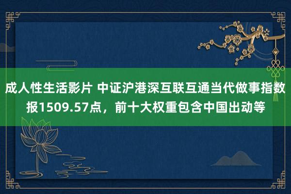 成人性生活影片 中证沪港深互联互通当代做事指数报1509.57点，前十大权重包含中国出动等