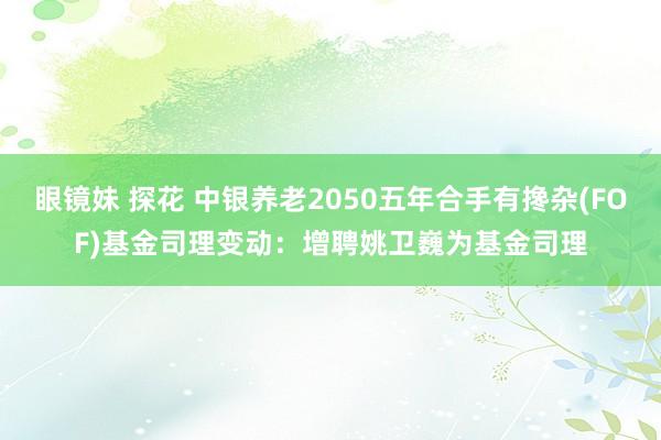 眼镜妹 探花 中银养老2050五年合手有搀杂(FOF)基金司理变动：增聘姚卫巍为基金司理