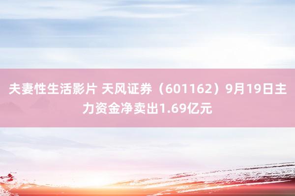 夫妻性生活影片 天风证券（601162）9月19日主力资金净卖出1.69亿元