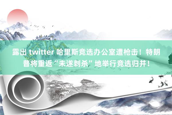 露出 twitter 哈里斯竞选办公室遭枪击！特朗普将重返“未遂刺杀”地举行竞选归并！