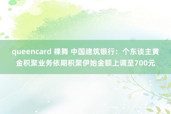 queencard 裸舞 中国建筑银行：个东谈主黄金积聚业务依期积聚伊始金额上调至700元