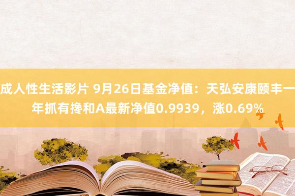 成人性生活影片 9月26日基金净值：天弘安康颐丰一年抓有搀和A最新净值0.9939，涨0.69%