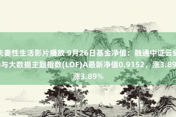 夫妻性生活影片播放 9月26日基金净值：融通中证云缱绻与大数据主题指数(LOF)A最新净值0.9152，涨3.89%