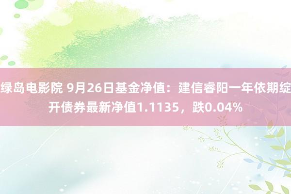 绿岛电影院 9月26日基金净值：建信睿阳一年依期绽开债券最新净值1.1135，跌0.04%