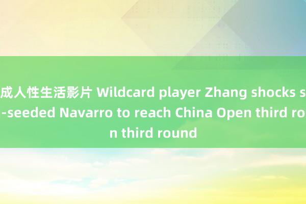 成人性生活影片 Wildcard player Zhang shocks sixth-seeded Navarro to reach China Open third round