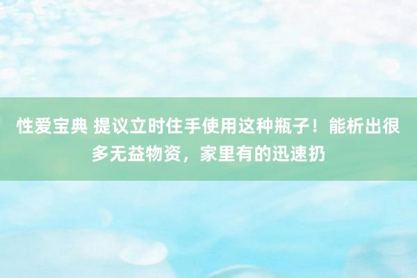 性爱宝典 提议立时住手使用这种瓶子！能析出很多无益物资，家里有的迅速扔