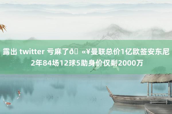 露出 twitter 亏麻了🫥曼联总价1亿欧签安东尼 2年84场12球5助身价仅剩2000万