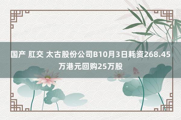 国产 肛交 太古股份公司B10月3日耗资268.45万港元回购25万股