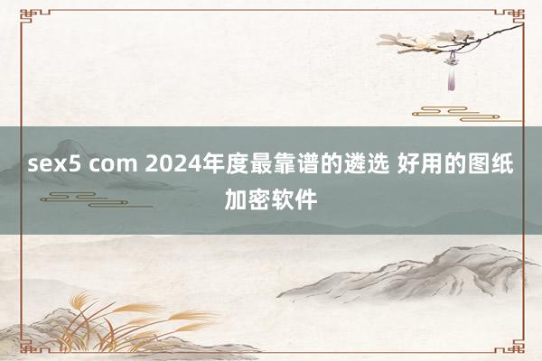 sex5 com 2024年度最靠谱的遴选 好用的图纸加密软件