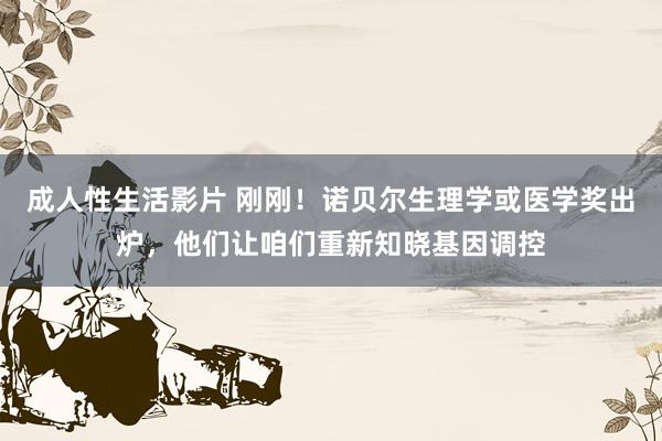 成人性生活影片 刚刚！诺贝尔生理学或医学奖出炉，他们让咱们重新知晓基因调控