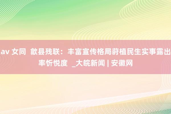 av 女同  歙县残联：丰富宣传格局莳植民生实事露出率忻悦度  _大皖新闻 | 安徽网