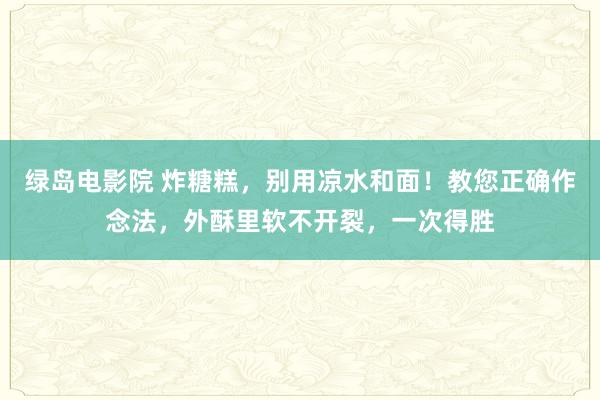 绿岛电影院 炸糖糕，别用凉水和面！教您正确作念法，外酥里软不开裂，一次得胜