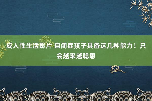 成人性生活影片 自闭症孩子具备这几种能力！只会越来越聪惠