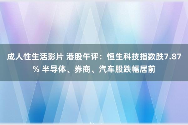 成人性生活影片 港股午评：恒生科技指数跌7.87% 半导体、券商、汽车股跌幅居前