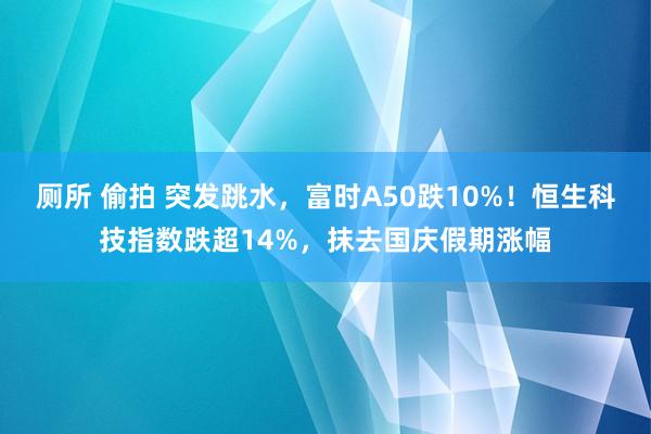 厕所 偷拍 突发跳水，富时A50跌10%！恒生科技指数跌超14%，抹去国庆假期涨幅