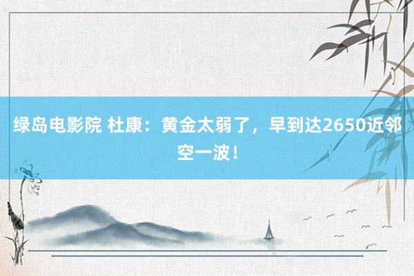 绿岛电影院 杜康：黄金太弱了，早到达2650近邻空一波！