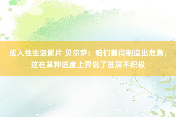 成人性生活影片 贝尔萨：咱们莫得制造出危急，这在某种进度上界说了进展不积极