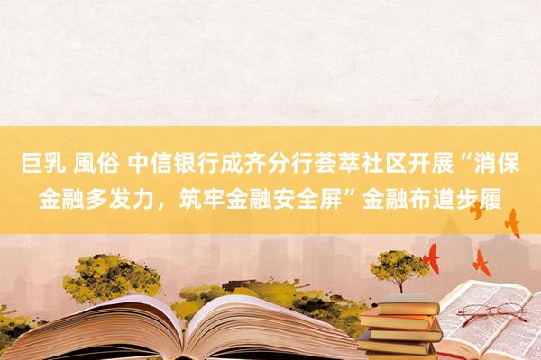 巨乳 風俗 中信银行成齐分行荟萃社区开展“消保金融多发力，筑牢金融安全屏”金融布道步履