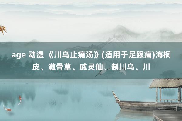 age 动漫 《川乌止痛汤》(适用于足跟痛)海桐皮、澈骨草、威灵仙、制川乌、川