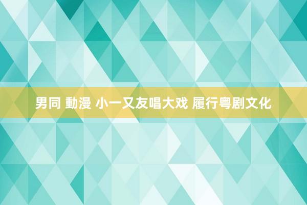 男同 動漫 小一又友唱大戏 履行粤剧文化