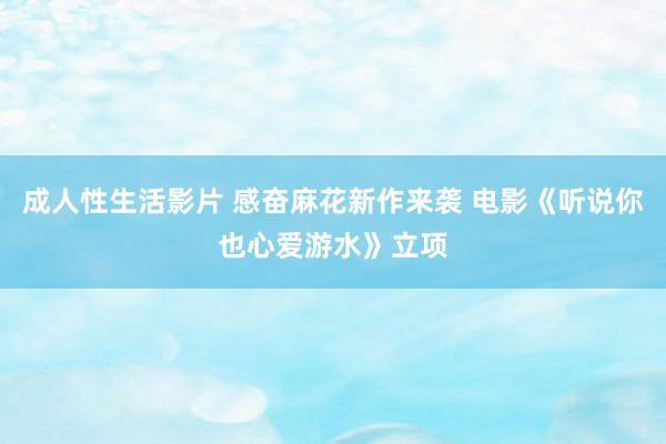 成人性生活影片 感奋麻花新作来袭 电影《听说你也心爱游水》立项