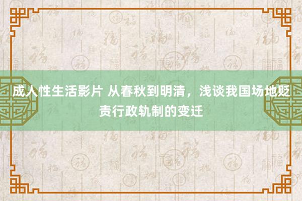 成人性生活影片 从春秋到明清，浅谈我国场地贬责行政轨制的变迁