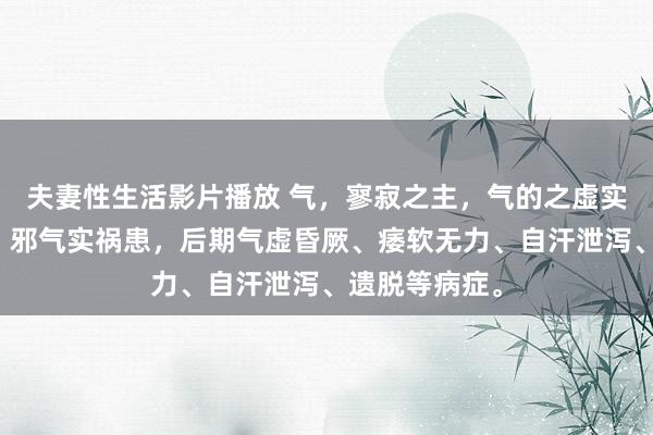 夫妻性生活影片播放 气，寥寂之主，气的之虚实与九变支持，邪气实祸患，后期气虚昏厥、痿软无力、自汗泄泻、遗脱等病症。