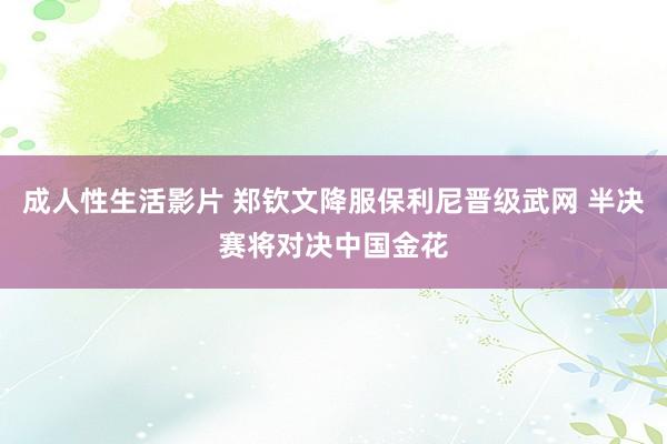 成人性生活影片 郑钦文降服保利尼晋级武网 半决赛将对决中国金花