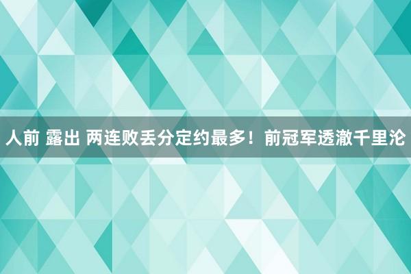 人前 露出 两连败丢分定约最多！前冠军透澈千里沦