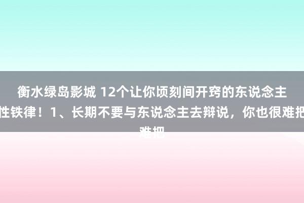 衡水绿岛影城 12个让你顷刻间开窍的东说念主性铁律！1、长期不要与东说念主去辩说，你也很难把