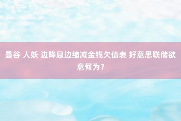 曼谷 人妖 边降息边缩减金钱欠债表 好意思联储欲意何为？