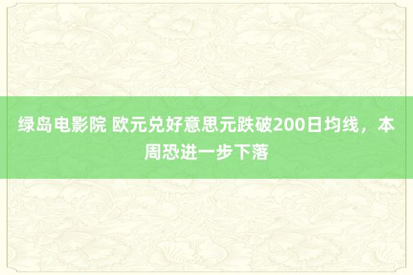 绿岛电影院 欧元兑好意思元跌破200日均线，本周恐进一步下落