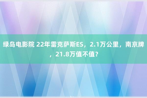 绿岛电影院 22年雷克萨斯ES，2.1万公里，南京牌，21.8万值不值？